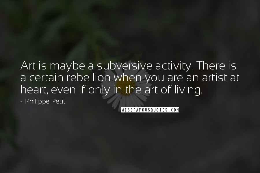 Philippe Petit Quotes: Art is maybe a subversive activity. There is a certain rebellion when you are an artist at heart, even if only in the art of living.