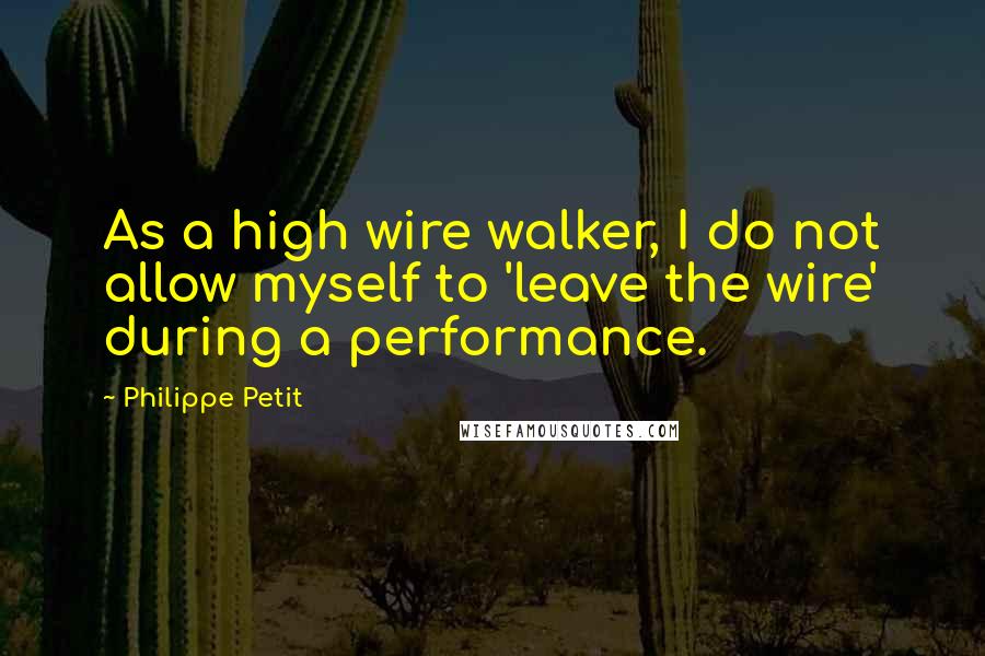 Philippe Petit Quotes: As a high wire walker, I do not allow myself to 'leave the wire' during a performance.