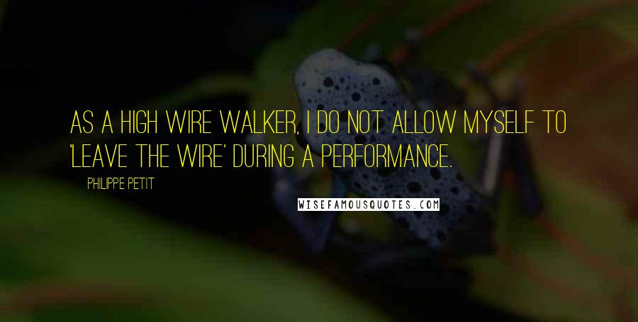 Philippe Petit Quotes: As a high wire walker, I do not allow myself to 'leave the wire' during a performance.