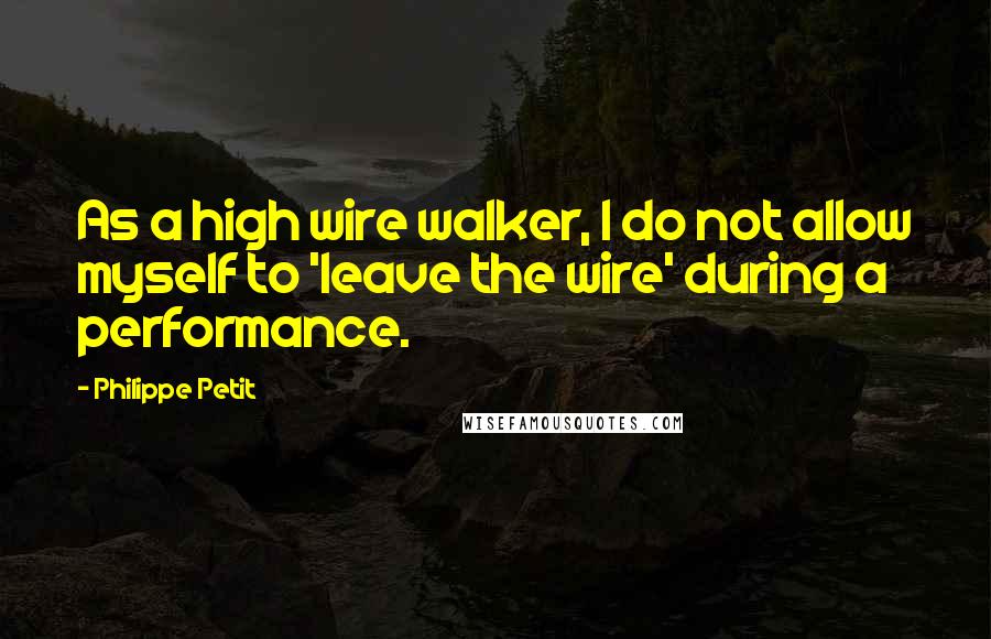 Philippe Petit Quotes: As a high wire walker, I do not allow myself to 'leave the wire' during a performance.