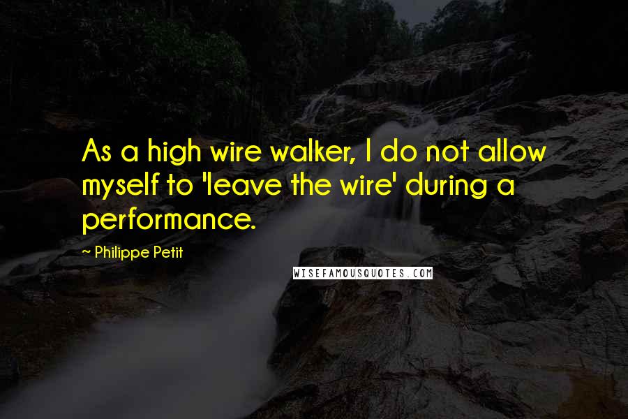 Philippe Petit Quotes: As a high wire walker, I do not allow myself to 'leave the wire' during a performance.