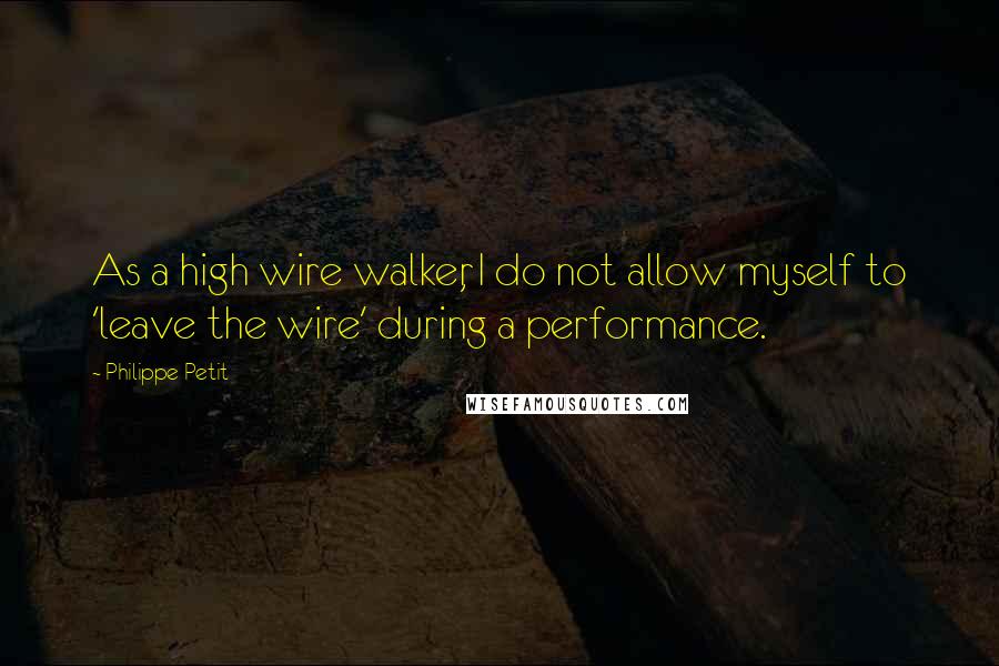Philippe Petit Quotes: As a high wire walker, I do not allow myself to 'leave the wire' during a performance.