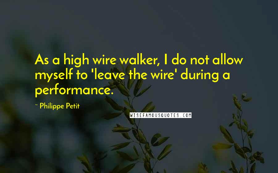 Philippe Petit Quotes: As a high wire walker, I do not allow myself to 'leave the wire' during a performance.