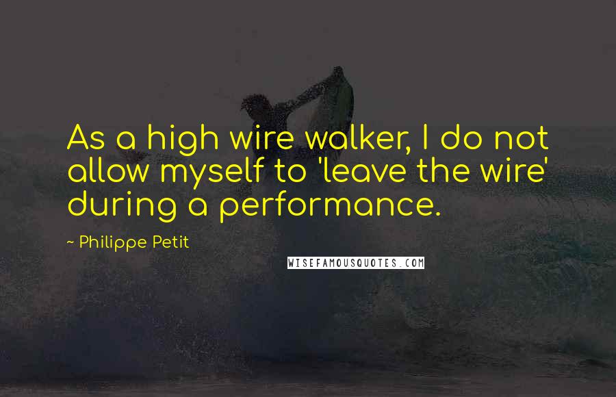 Philippe Petit Quotes: As a high wire walker, I do not allow myself to 'leave the wire' during a performance.