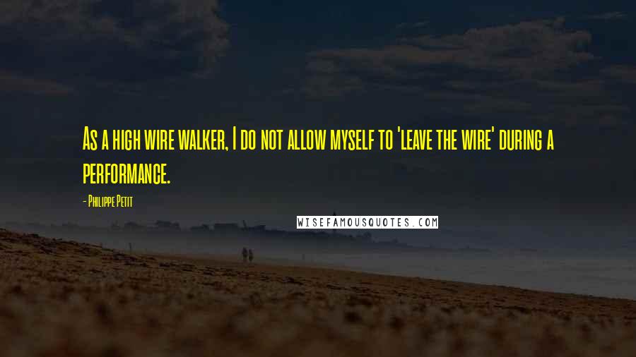 Philippe Petit Quotes: As a high wire walker, I do not allow myself to 'leave the wire' during a performance.