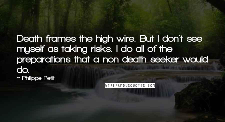 Philippe Petit Quotes: Death frames the high wire. But I don't see myself as taking risks. I do all of the preparations that a non-death seeker would do.