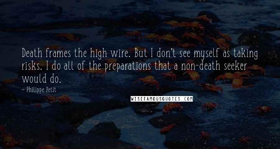 Philippe Petit Quotes: Death frames the high wire. But I don't see myself as taking risks. I do all of the preparations that a non-death seeker would do.