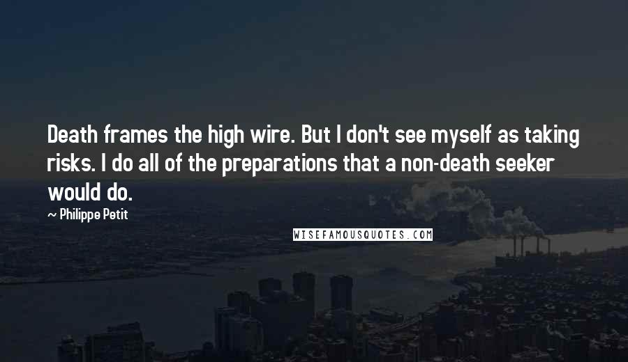 Philippe Petit Quotes: Death frames the high wire. But I don't see myself as taking risks. I do all of the preparations that a non-death seeker would do.