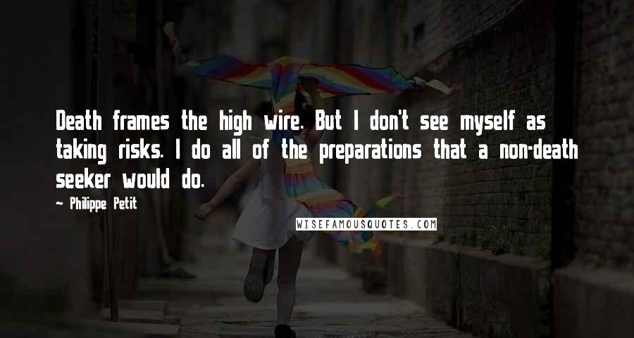 Philippe Petit Quotes: Death frames the high wire. But I don't see myself as taking risks. I do all of the preparations that a non-death seeker would do.