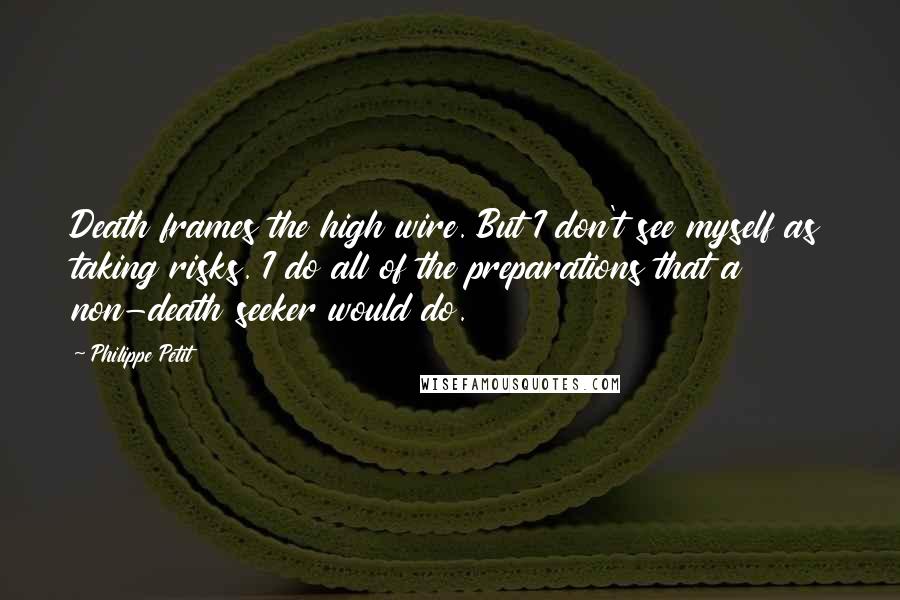 Philippe Petit Quotes: Death frames the high wire. But I don't see myself as taking risks. I do all of the preparations that a non-death seeker would do.