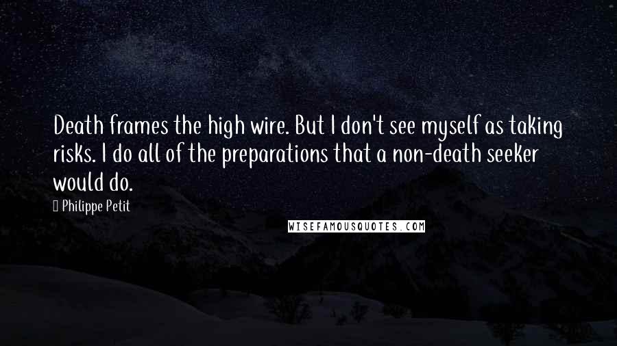 Philippe Petit Quotes: Death frames the high wire. But I don't see myself as taking risks. I do all of the preparations that a non-death seeker would do.