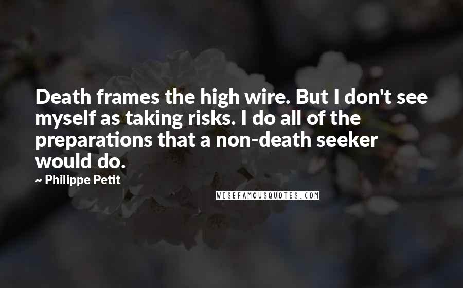 Philippe Petit Quotes: Death frames the high wire. But I don't see myself as taking risks. I do all of the preparations that a non-death seeker would do.