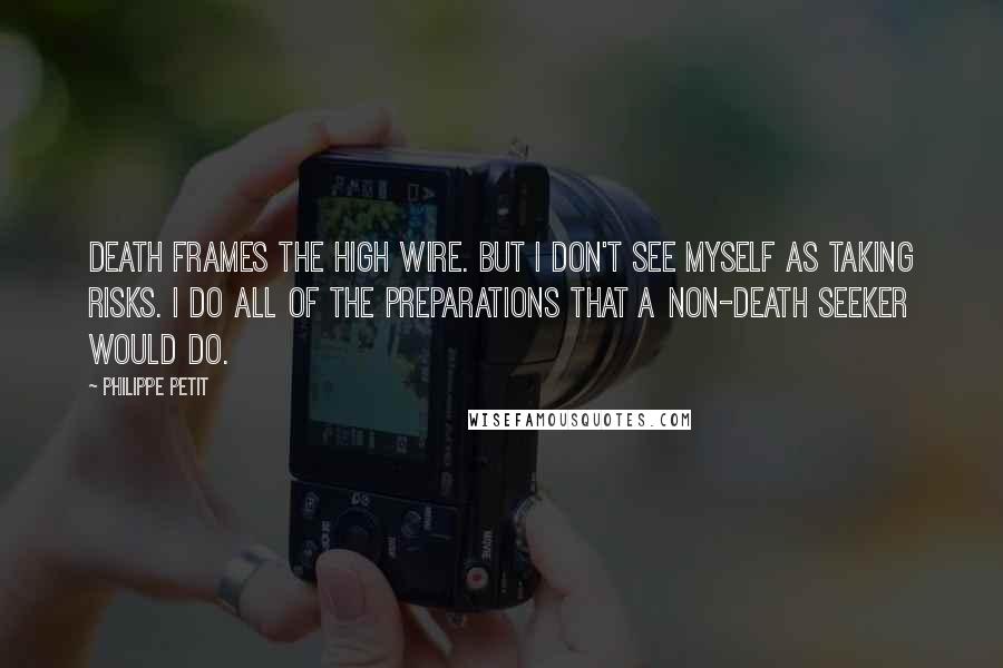 Philippe Petit Quotes: Death frames the high wire. But I don't see myself as taking risks. I do all of the preparations that a non-death seeker would do.