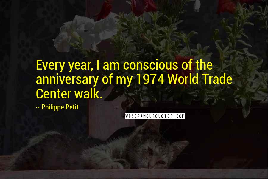 Philippe Petit Quotes: Every year, I am conscious of the anniversary of my 1974 World Trade Center walk.