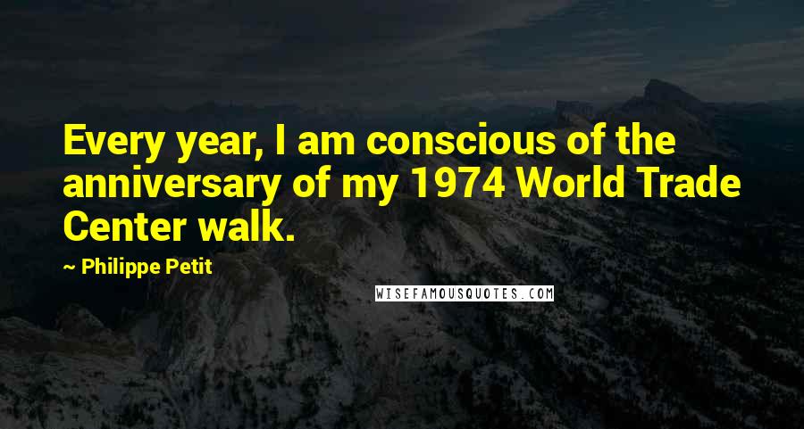 Philippe Petit Quotes: Every year, I am conscious of the anniversary of my 1974 World Trade Center walk.