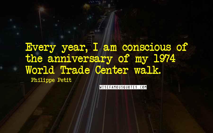 Philippe Petit Quotes: Every year, I am conscious of the anniversary of my 1974 World Trade Center walk.