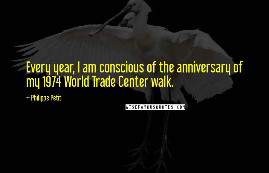 Philippe Petit Quotes: Every year, I am conscious of the anniversary of my 1974 World Trade Center walk.