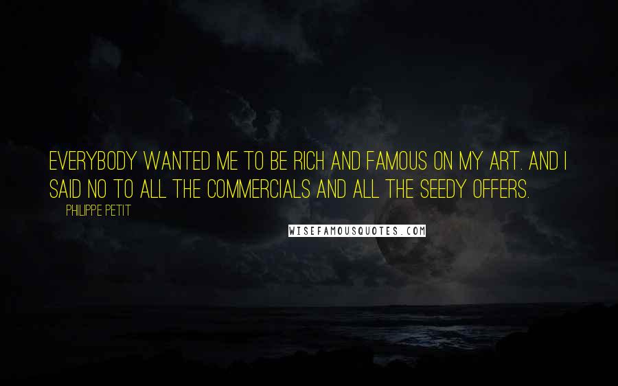 Philippe Petit Quotes: Everybody wanted me to be rich and famous on my art. And I said no to all the commercials and all the seedy offers.