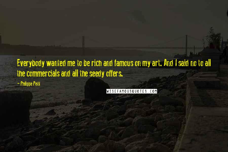 Philippe Petit Quotes: Everybody wanted me to be rich and famous on my art. And I said no to all the commercials and all the seedy offers.