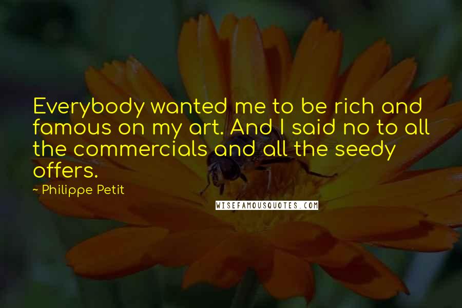 Philippe Petit Quotes: Everybody wanted me to be rich and famous on my art. And I said no to all the commercials and all the seedy offers.