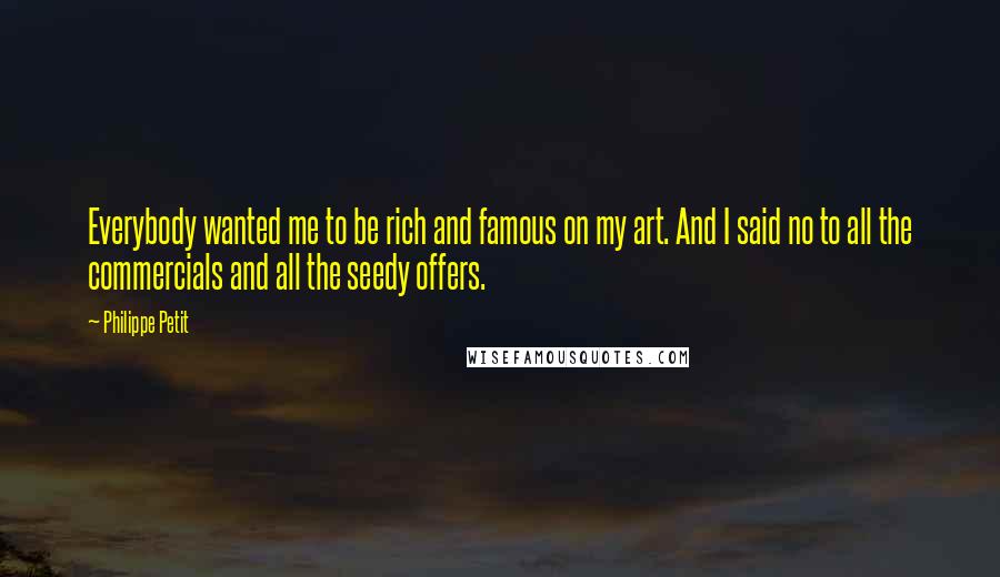 Philippe Petit Quotes: Everybody wanted me to be rich and famous on my art. And I said no to all the commercials and all the seedy offers.