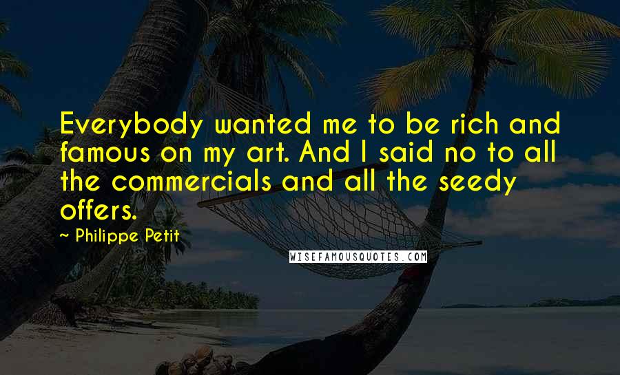 Philippe Petit Quotes: Everybody wanted me to be rich and famous on my art. And I said no to all the commercials and all the seedy offers.