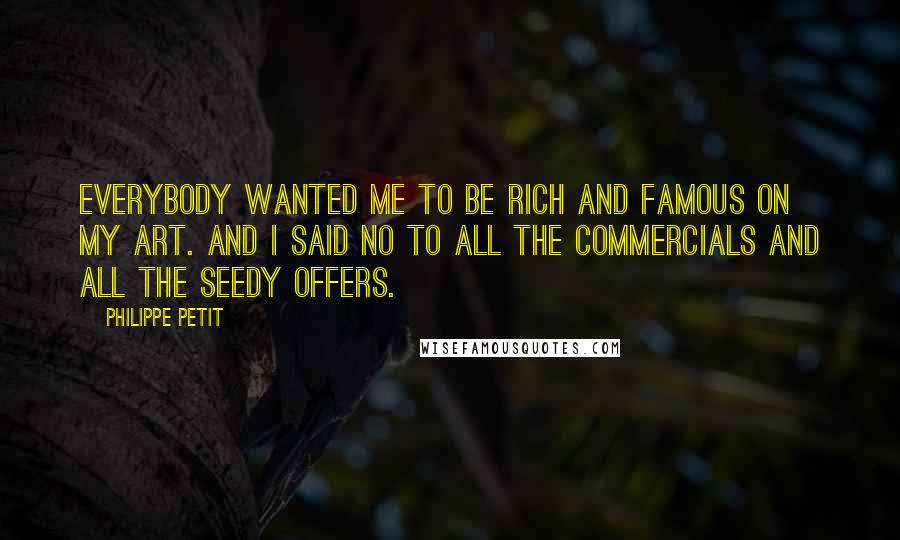 Philippe Petit Quotes: Everybody wanted me to be rich and famous on my art. And I said no to all the commercials and all the seedy offers.