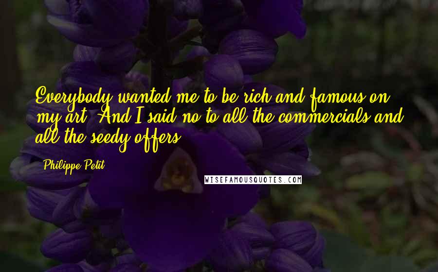 Philippe Petit Quotes: Everybody wanted me to be rich and famous on my art. And I said no to all the commercials and all the seedy offers.