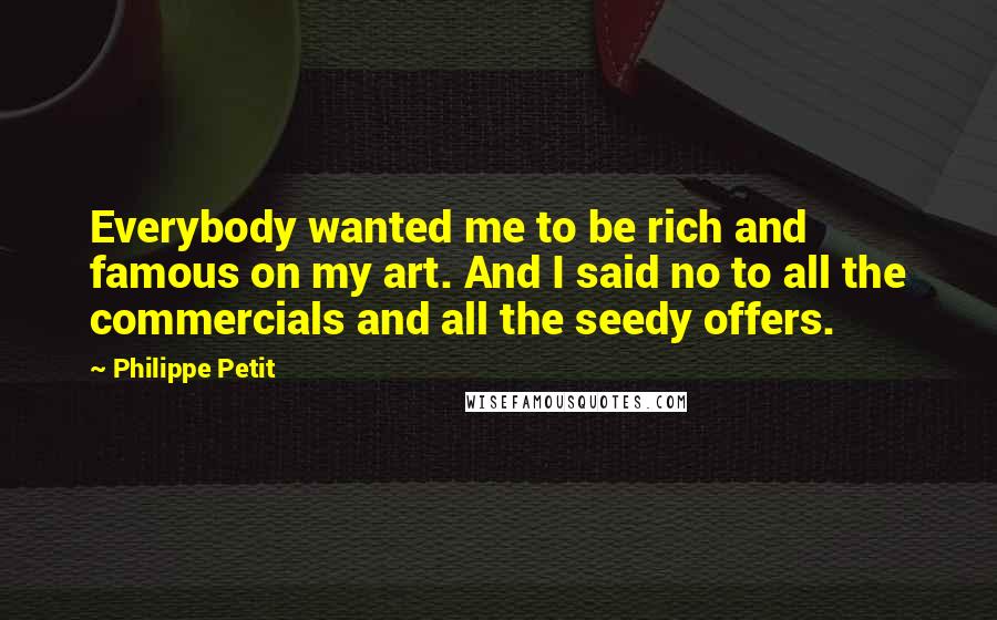 Philippe Petit Quotes: Everybody wanted me to be rich and famous on my art. And I said no to all the commercials and all the seedy offers.