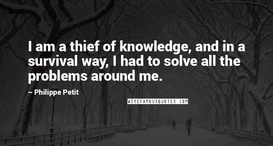 Philippe Petit Quotes: I am a thief of knowledge, and in a survival way, I had to solve all the problems around me.