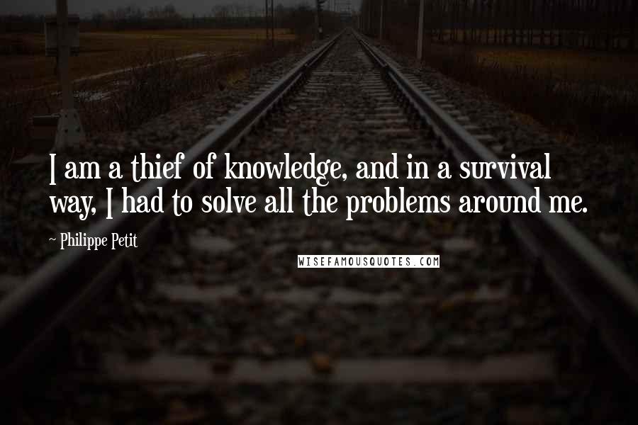 Philippe Petit Quotes: I am a thief of knowledge, and in a survival way, I had to solve all the problems around me.