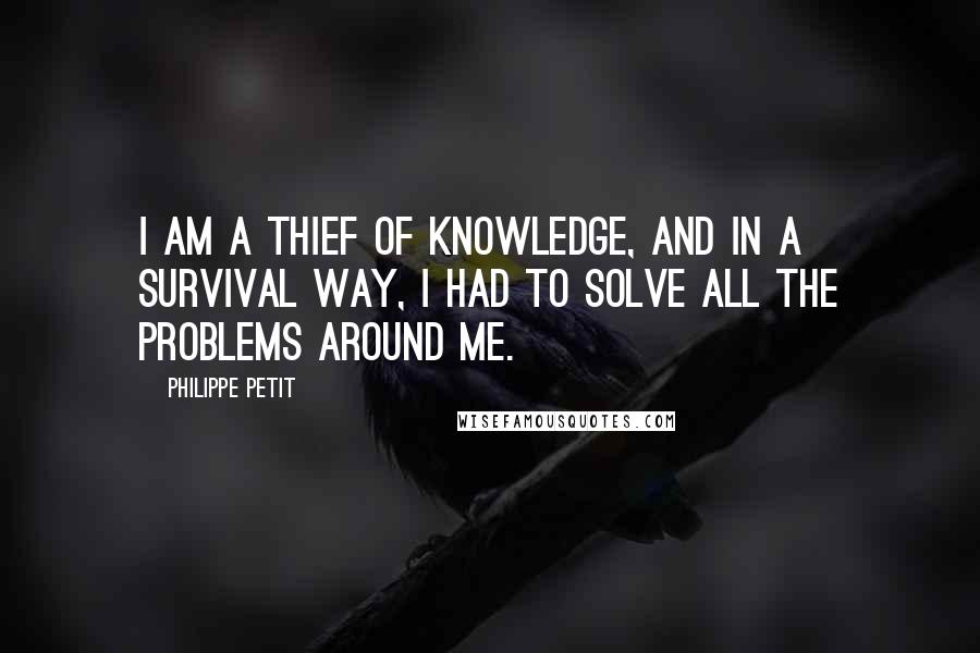 Philippe Petit Quotes: I am a thief of knowledge, and in a survival way, I had to solve all the problems around me.