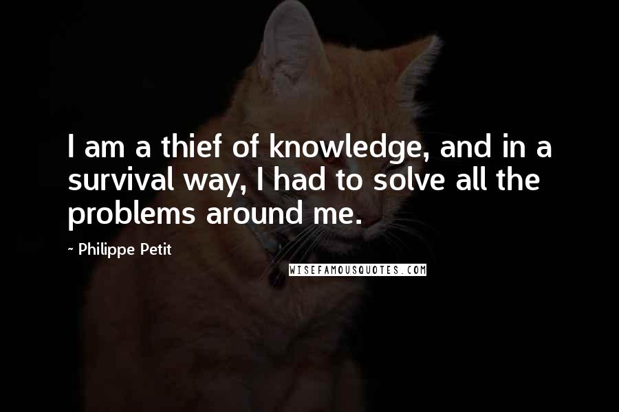 Philippe Petit Quotes: I am a thief of knowledge, and in a survival way, I had to solve all the problems around me.