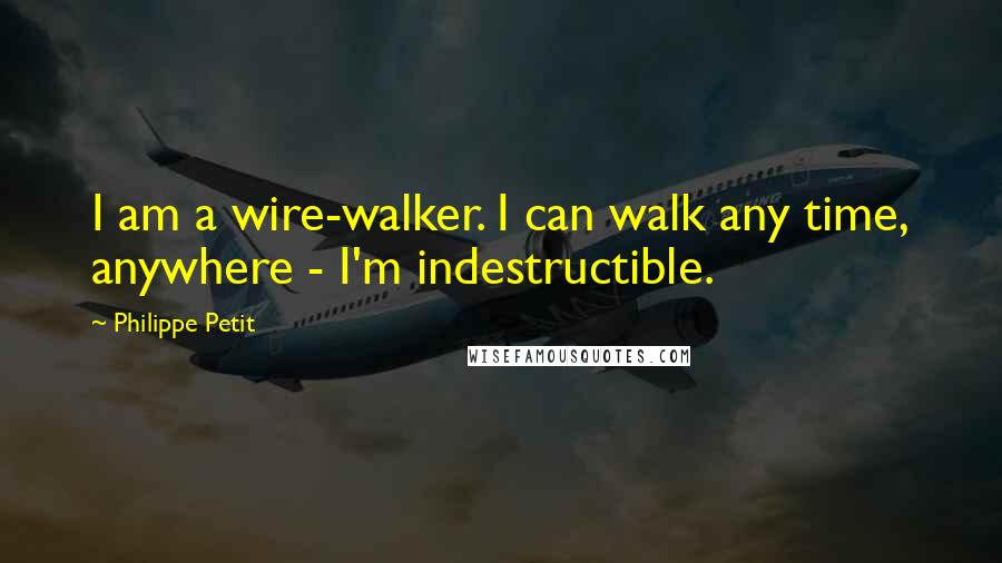 Philippe Petit Quotes: I am a wire-walker. I can walk any time, anywhere - I'm indestructible.