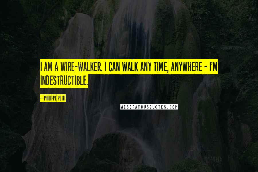 Philippe Petit Quotes: I am a wire-walker. I can walk any time, anywhere - I'm indestructible.