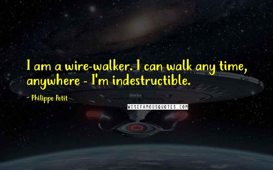 Philippe Petit Quotes: I am a wire-walker. I can walk any time, anywhere - I'm indestructible.