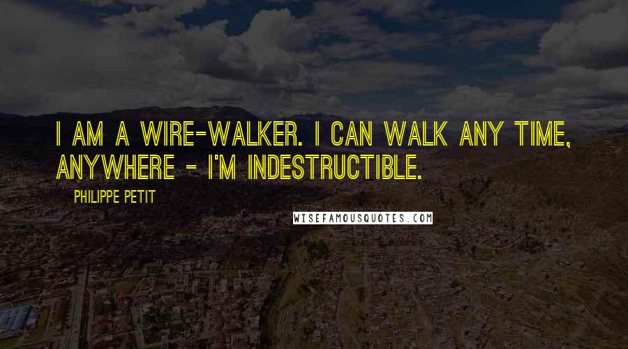 Philippe Petit Quotes: I am a wire-walker. I can walk any time, anywhere - I'm indestructible.