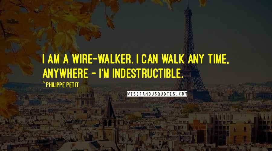 Philippe Petit Quotes: I am a wire-walker. I can walk any time, anywhere - I'm indestructible.