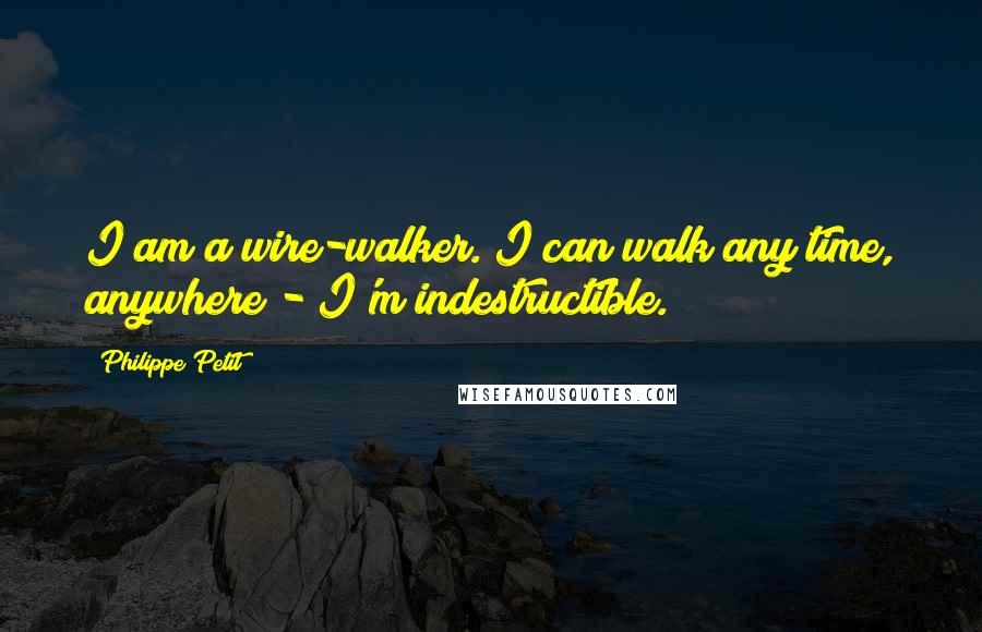 Philippe Petit Quotes: I am a wire-walker. I can walk any time, anywhere - I'm indestructible.