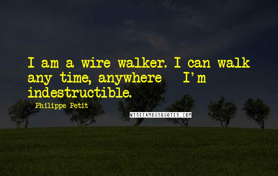 Philippe Petit Quotes: I am a wire-walker. I can walk any time, anywhere - I'm indestructible.