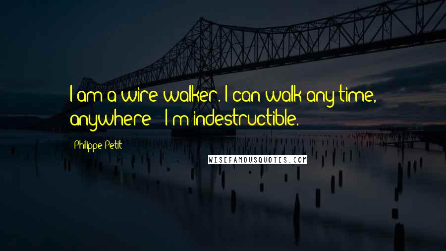 Philippe Petit Quotes: I am a wire-walker. I can walk any time, anywhere - I'm indestructible.