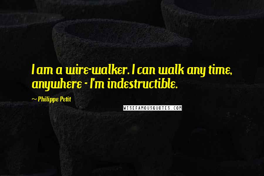 Philippe Petit Quotes: I am a wire-walker. I can walk any time, anywhere - I'm indestructible.