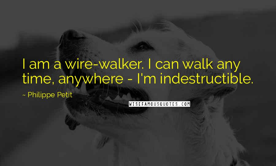 Philippe Petit Quotes: I am a wire-walker. I can walk any time, anywhere - I'm indestructible.