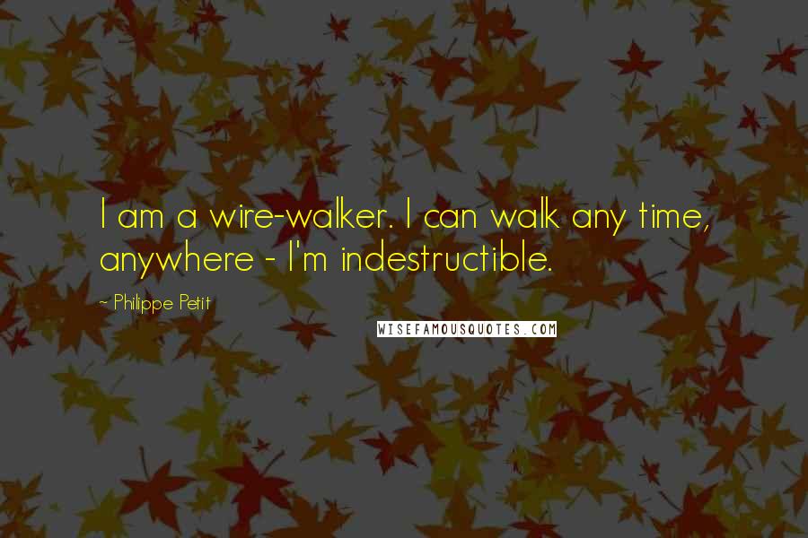Philippe Petit Quotes: I am a wire-walker. I can walk any time, anywhere - I'm indestructible.