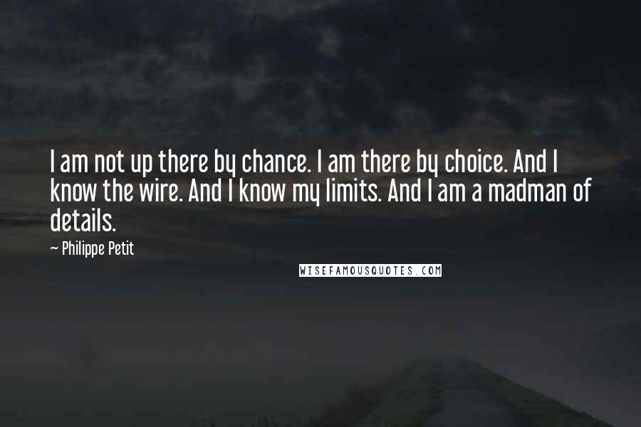 Philippe Petit Quotes: I am not up there by chance. I am there by choice. And I know the wire. And I know my limits. And I am a madman of details.