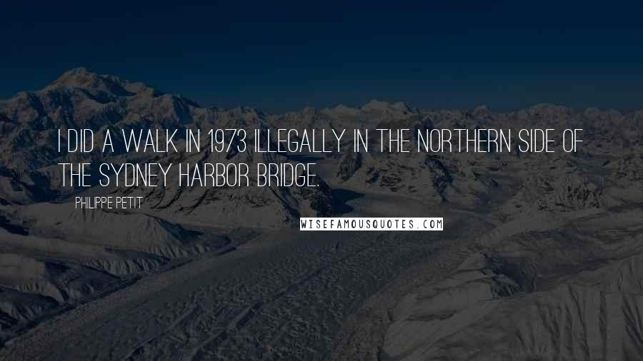 Philippe Petit Quotes: I did a walk in 1973 illegally in the northern side of the Sydney Harbor Bridge.