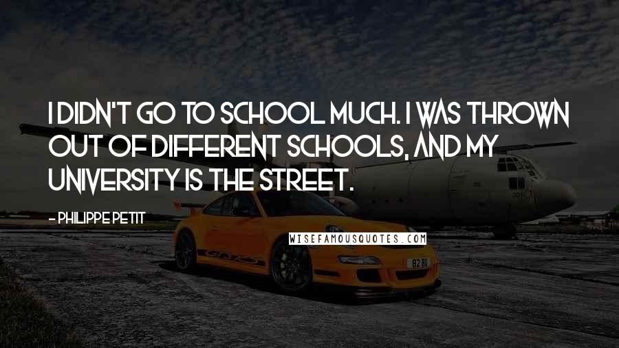 Philippe Petit Quotes: I didn't go to school much. I was thrown out of different schools, and my university is the street.