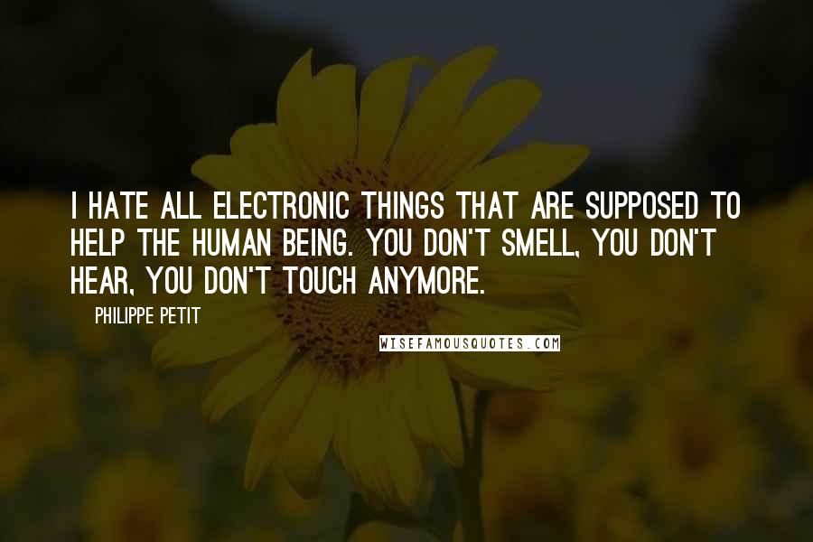 Philippe Petit Quotes: I hate all electronic things that are supposed to help the human being. You don't smell, you don't hear, you don't touch anymore.