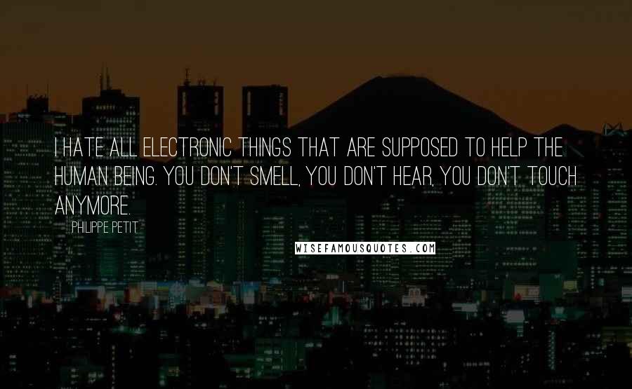 Philippe Petit Quotes: I hate all electronic things that are supposed to help the human being. You don't smell, you don't hear, you don't touch anymore.