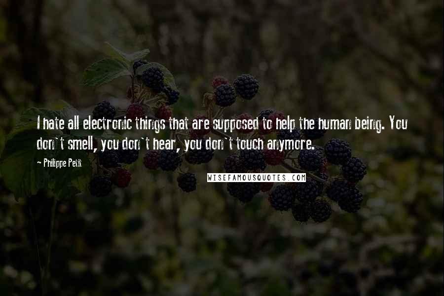 Philippe Petit Quotes: I hate all electronic things that are supposed to help the human being. You don't smell, you don't hear, you don't touch anymore.